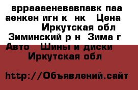 врраааеневавпавк паа аенкен игн5к67нк › Цена ­ 16 000 - Иркутская обл., Зиминский р-н, Зима г. Авто » Шины и диски   . Иркутская обл.